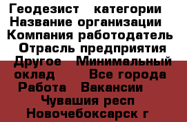 Геодезист 1 категории › Название организации ­ Компания-работодатель › Отрасль предприятия ­ Другое › Минимальный оклад ­ 1 - Все города Работа » Вакансии   . Чувашия респ.,Новочебоксарск г.